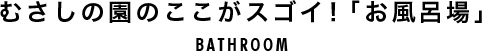 むさしの園のここがスゴイ！「お風呂場」